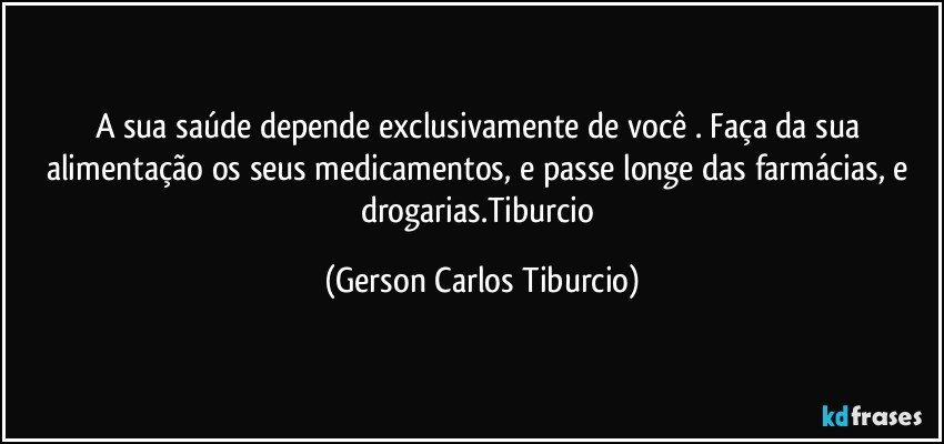 A sua saúde depende exclusivamente de você . Faça da sua alimentação os seus medicamentos, e passe longe das farmácias, e drogarias.Tiburcio (Gerson Carlos Tiburcio)