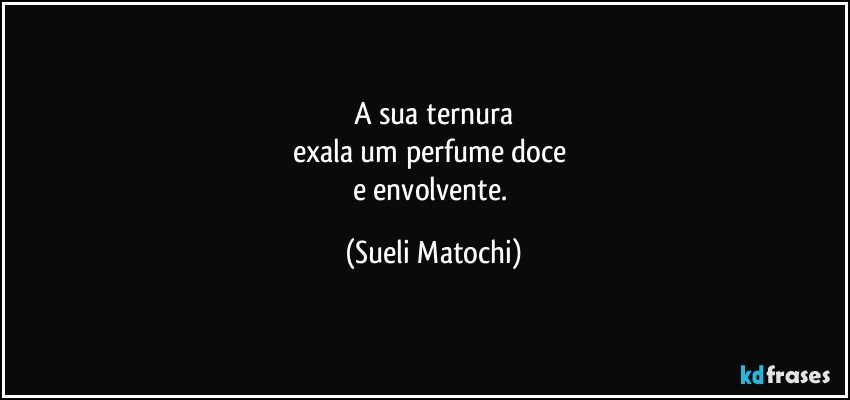 A sua ternura
exala um perfume doce 
e envolvente. (Sueli Matochi)