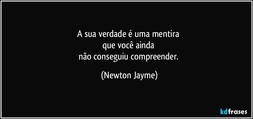 A sua verdade é uma mentira 
que você ainda 
não conseguiu compreender. (Newton Jayme)