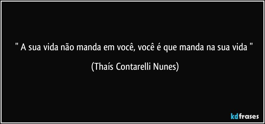 " A sua vida não manda em você, você é que manda na sua vida " (Thaís Contarelli Nunes)
