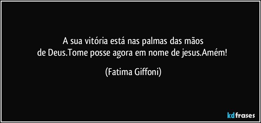 A sua vitória está nas palmas das mãos
de Deus.Tome posse agora em nome de jesus.Amém! (Fatima Giffoni)