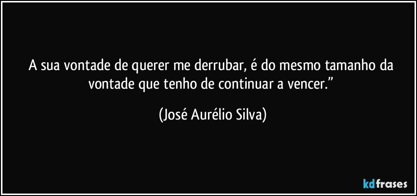 A sua vontade de querer me derrubar, é do mesmo tamanho da vontade que tenho de continuar a vencer.” (José Aurélio Silva)