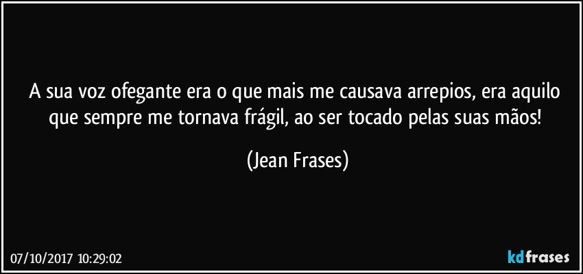 A sua voz ofegante era o que mais me causava arrepios, era aquilo que sempre me tornava frágil, ao ser tocado pelas suas mãos! (Jean Frases)