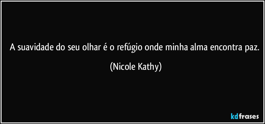 A suavidade do seu olhar é o refúgio onde minha alma encontra paz. (Nicole Kathy)