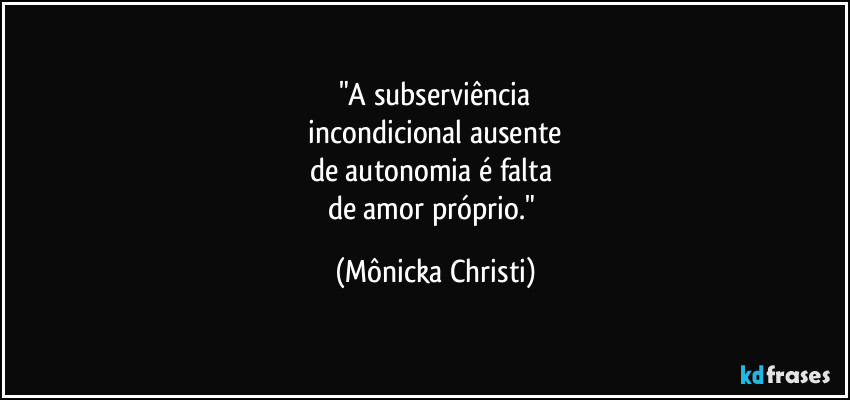 "A subserviência
 incondicional ausente 
de autonomia é falta 
de amor próprio." (Mônicka Christi)