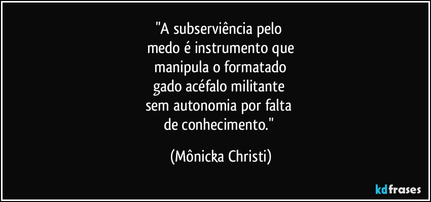 "A subserviência pelo
medo é instrumento que
manipula o formatado
gado acéfalo militante
sem autonomia por falta
de conhecimento." (Mônicka Christi)