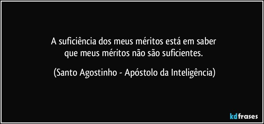 A suficiência dos meus méritos está em saber 
que meus méritos não são suficientes. (Santo Agostinho - Apóstolo da Inteligência)