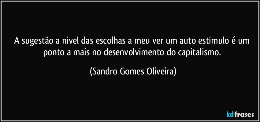 A sugestão a nivel das escolhas a meu ver um auto estimulo é um ponto a mais no desenvolvimento do capitalismo. (Sandro Gomes Oliveira)