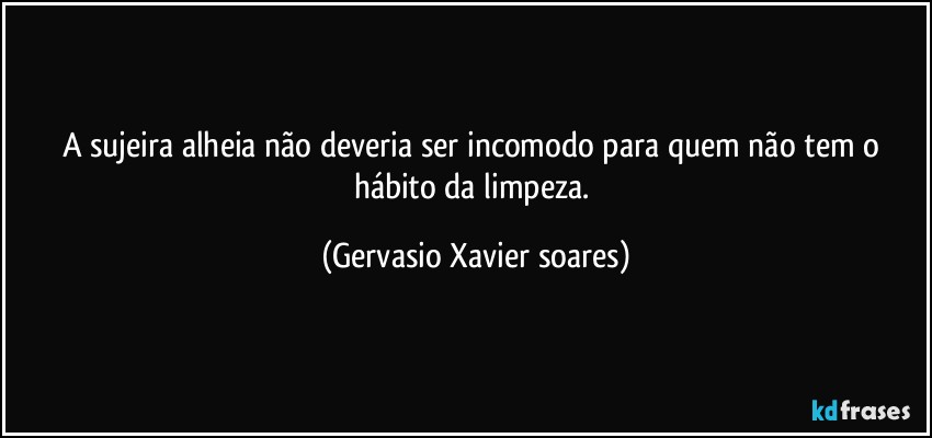 A sujeira alheia não deveria ser incomodo para quem não tem o hábito da limpeza. (Gervasio Xavier soares)