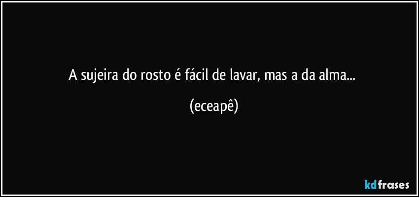 A sujeira do rosto é fácil de lavar,  mas a da alma... (eceapê)