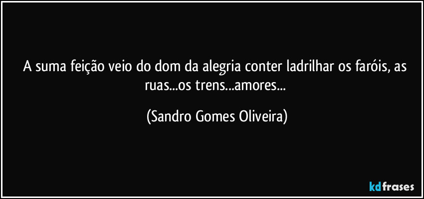 A suma feição veio do dom da alegria conter ladrilhar os faróis, as ruas...os trens...amores... (Sandro Gomes Oliveira)