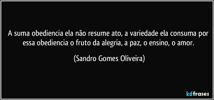 A suma obediencia ela não resume ato, a variedade ela consuma por essa obediencia o fruto da alegria, a paz, o ensino, o amor. (Sandro Gomes Oliveira)