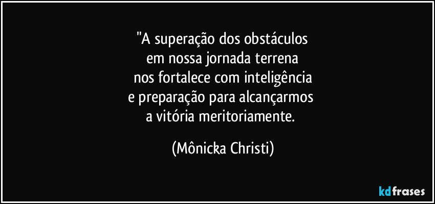 "A superação dos obstáculos
em nossa jornada terrena
nos fortalece com inteligência
e preparação para alcançarmos 
a vitória meritoriamente. (Mônicka Christi)