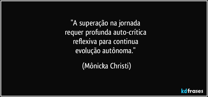 "A superação na jornada 
requer profunda auto-crítica 
reflexiva para continua 
evolução autônoma." (Mônicka Christi)