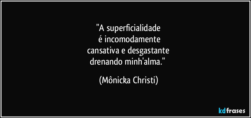 "A superficialidade
é incomodamente
cansativa e desgastante
drenando minh'alma." (Mônicka Christi)