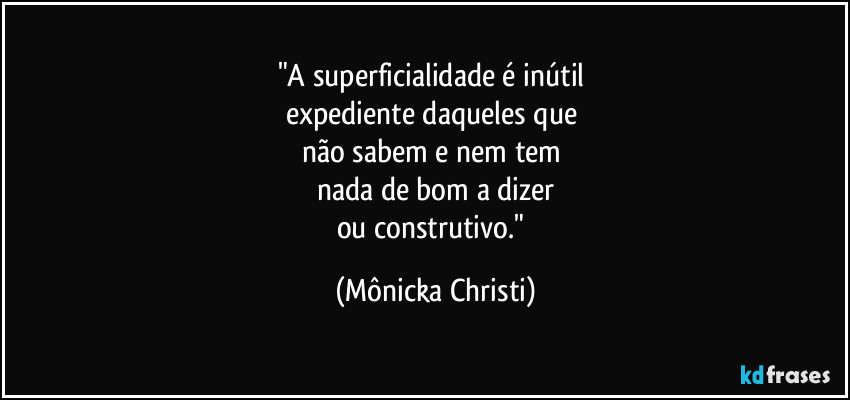 "A superficialidade é inútil 
expediente daqueles que 
não sabem e nem tem 
nada de bom a dizer
ou construtivo." (Mônicka Christi)