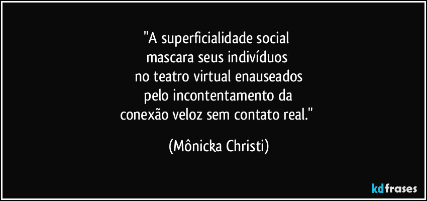 "A superficialidade social 
mascara seus indivíduos 
no teatro virtual enauseados
 pelo incontentamento da 
conexão veloz sem contato real." (Mônicka Christi)