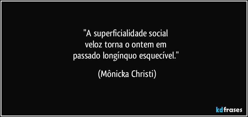 "A superficialidade social
veloz torna o ontem em
passado longínquo esquecível." (Mônicka Christi)