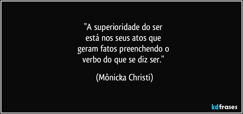 "A superioridade do ser 
está nos seus atos que 
geram fatos preenchendo o 
verbo do que se diz ser." (Mônicka Christi)