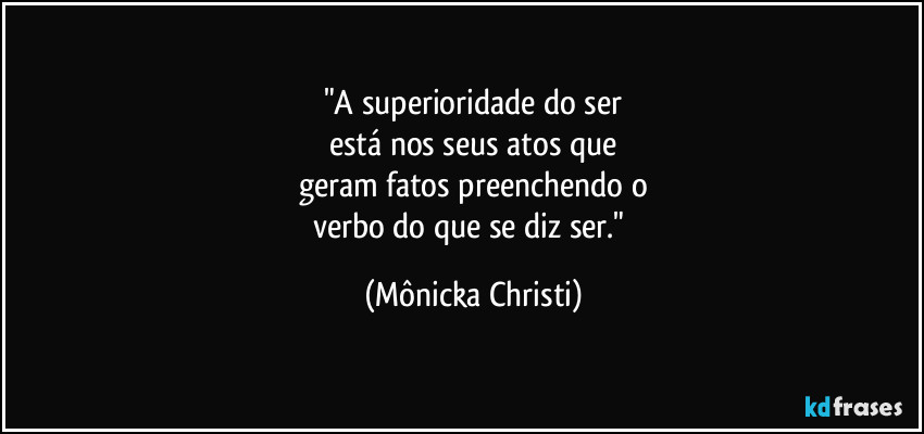 "A superioridade do ser
está nos seus atos que
geram fatos preenchendo o
verbo do que se diz ser." (Mônicka Christi)