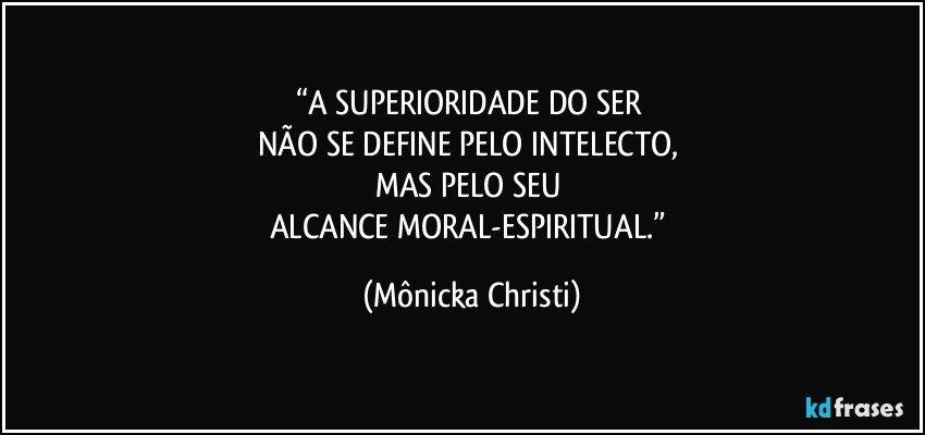 “A SUPERIORIDADE DO SER 
NÃO SE DEFINE PELO INTELECTO, 
MAS PELO SEU 
ALCANCE MORAL-ESPIRITUAL.” (Mônicka Christi)