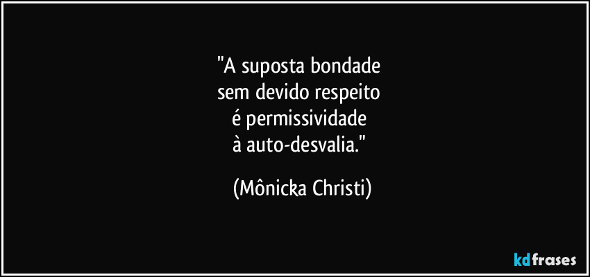 "A suposta bondade 
sem devido respeito 
é permissividade 
à auto-desvalia." (Mônicka Christi)