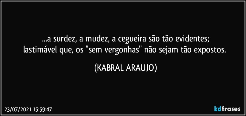 ...a surdez, a mudez, a cegueira são tão evidentes;
lastimável que, os "sem vergonhas" não sejam tão expostos. (KABRAL ARAUJO)