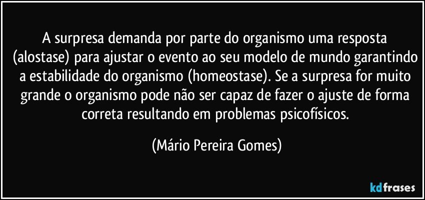 A surpresa demanda por parte do organismo uma resposta (alostase) para ajustar o evento ao seu modelo de mundo garantindo a estabilidade do organismo (homeostase). Se a surpresa for muito grande o organismo pode não ser capaz de fazer o ajuste de forma correta resultando em problemas psicofísicos. (Mário Pereira Gomes)