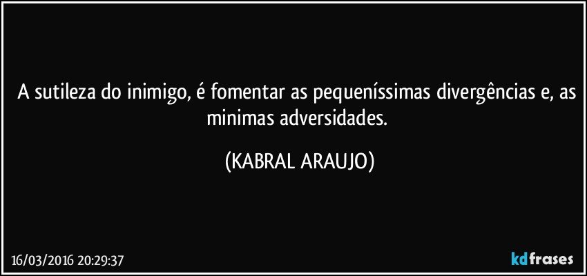 A sutileza do inimigo, é fomentar as pequeníssimas divergências e, as minimas adversidades. (KABRAL ARAUJO)