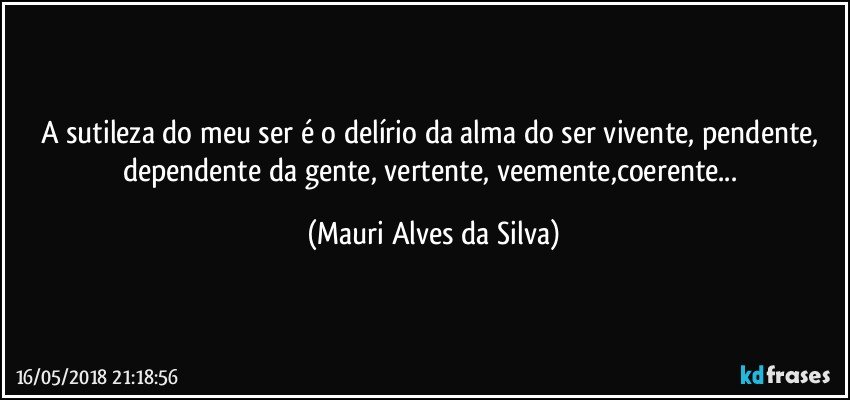 A sutileza do meu ser é o delírio da alma do ser vivente, pendente, dependente da gente, vertente, veemente,coerente... (Mauri Alves da Silva)