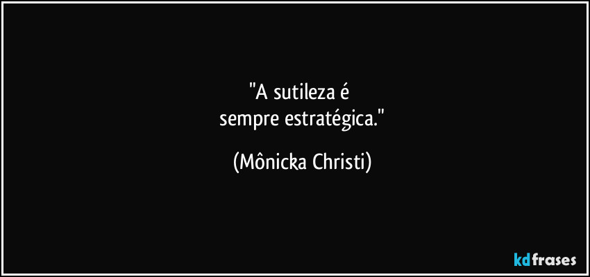 "A sutileza é   
 sempre estratégica." (Mônicka Christi)