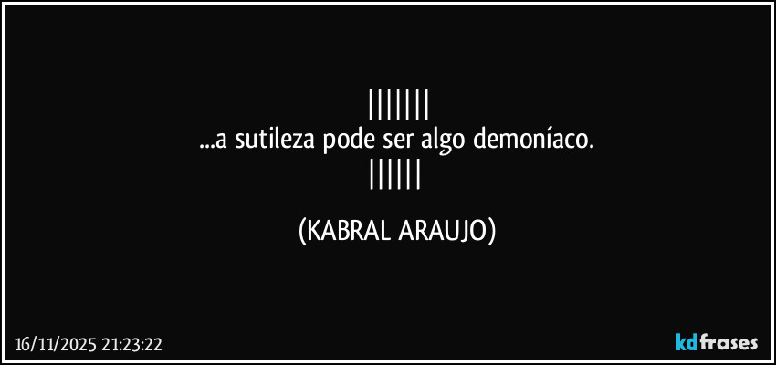 
...a sutileza pode ser algo demoníaco.
 (KABRAL ARAUJO)