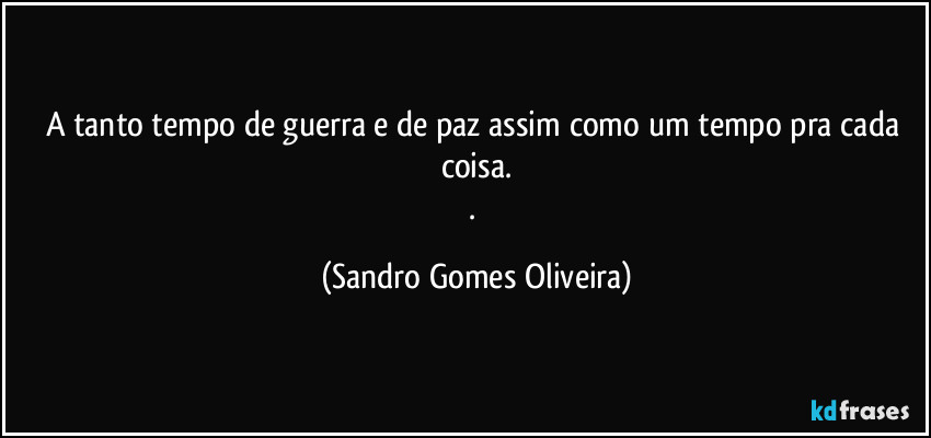 A tanto tempo de guerra e de paz assim como um tempo pra cada coisa.
. (Sandro Gomes Oliveira)