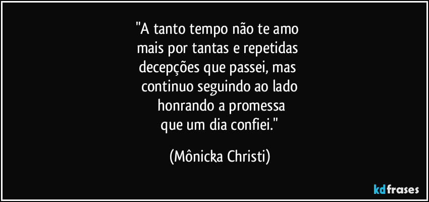 "A tanto tempo não te amo
mais por tantas e repetidas
decepções que passei, mas
continuo seguindo ao lado
honrando a promessa
que um dia confiei." (Mônicka Christi)
