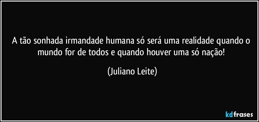 A tão sonhada irmandade humana só será uma realidade quando o mundo for de todos e quando houver uma só nação! (Juliano Leite)