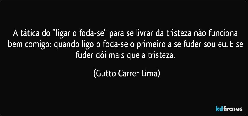 A tática do "ligar o foda-se" para se livrar da tristeza não funciona bem comigo: quando ligo o foda-se o primeiro a se fuder sou eu. E se fuder dói mais que a tristeza. (Gutto Carrer Lima)