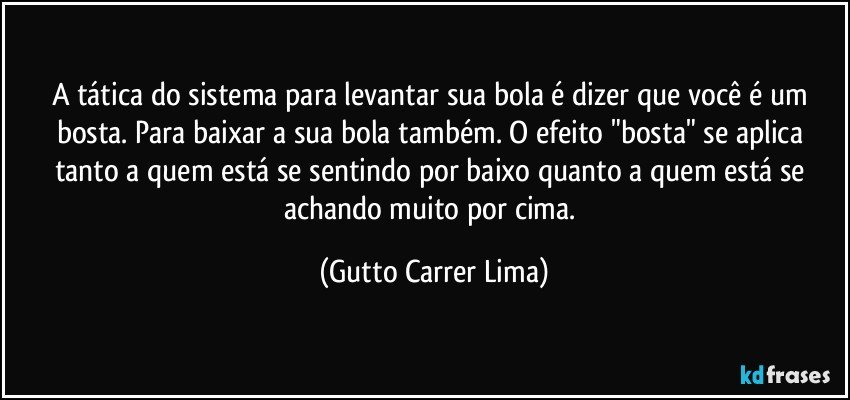 A tática do sistema para levantar sua bola é dizer que você é um bosta. Para baixar a sua bola também. O efeito "bosta" se aplica tanto a quem está se sentindo por baixo quanto a quem está se achando muito por cima. (Gutto Carrer Lima)