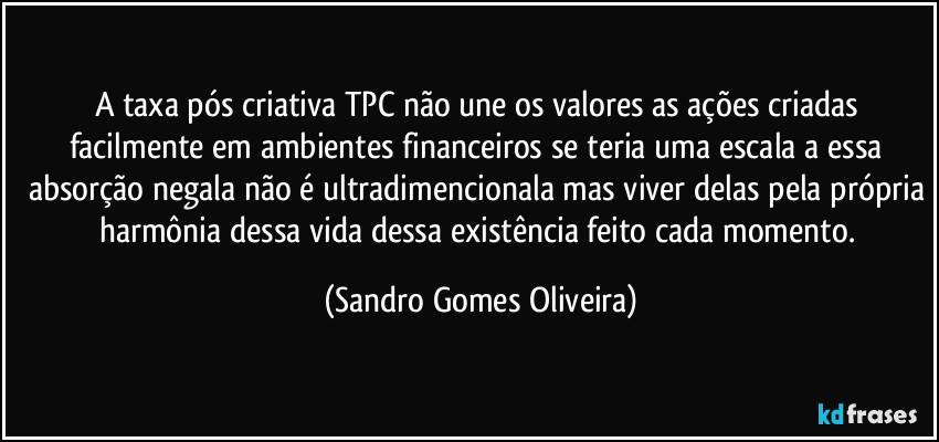 A taxa pós criativa TPC não une os valores as ações criadas facilmente em ambientes financeiros se teria uma escala a essa absorção negala não é ultradimencionala mas viver delas pela própria harmônia dessa vida dessa existência feito cada momento. (Sandro Gomes Oliveira)