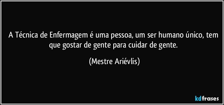 A Técnica de Enfermagem é uma pessoa, um ser humano único, tem que gostar de gente para cuidar de gente. (Mestre Ariévlis)