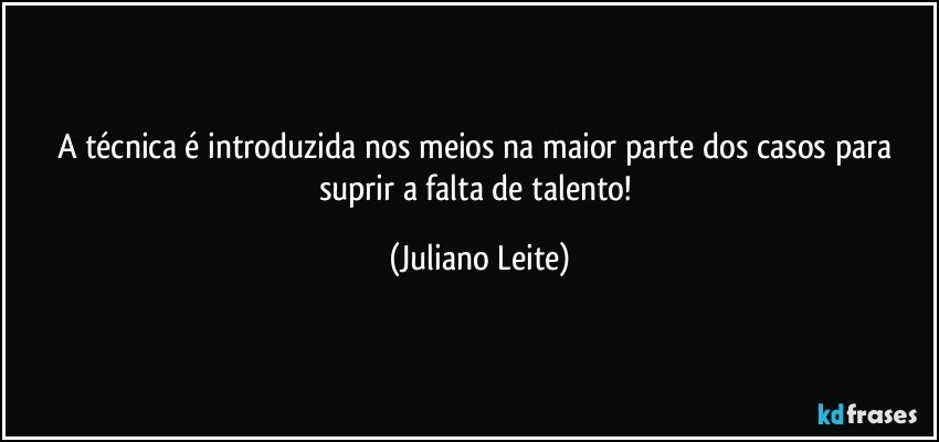 A técnica é introduzida nos meios na maior parte dos casos para suprir a falta de talento! (Juliano Leite)