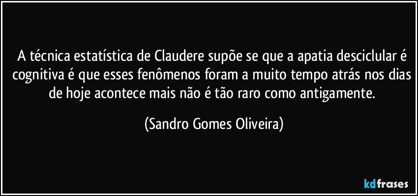 A técnica estatística de Claudere supõe se que a apatia desciclular é cognitiva é que esses fenômenos foram a muito tempo atrás nos dias de hoje acontece mais não é tão raro como antigamente. (Sandro Gomes Oliveira)
