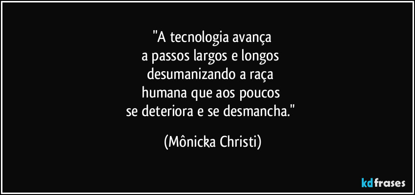 "A tecnologia avança
a passos largos e longos 
desumanizando a raça 
humana que aos poucos 
se deteriora e se desmancha." (Mônicka Christi)