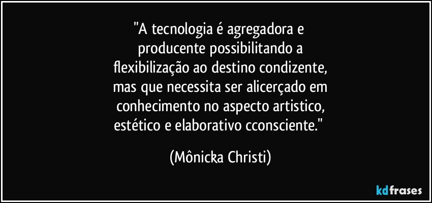 "A tecnologia é agregadora e 
producente possibilitando a
flexibilização ao destino condizente,
mas que necessita ser alicerçado em
conhecimento no aspecto artistico,
estético e elaborativo cconsciente." (Mônicka Christi)