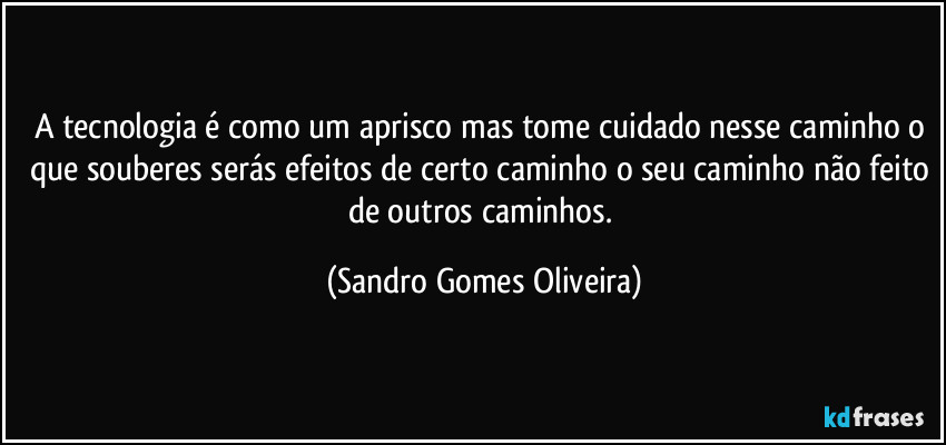 A tecnologia é como um aprisco mas tome cuidado nesse caminho o que souberes serás efeitos de certo caminho o seu caminho não feito de outros caminhos. (Sandro Gomes Oliveira)