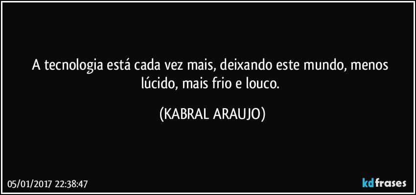 A tecnologia está cada vez mais, deixando este mundo, menos lúcido, mais frio e louco. (KABRAL ARAUJO)