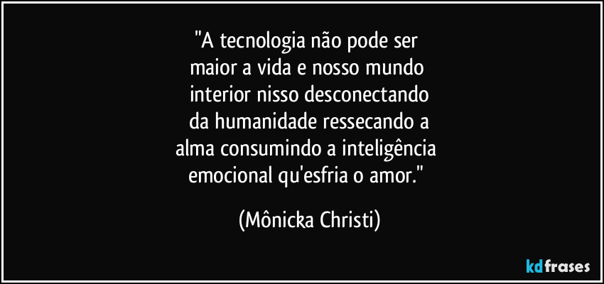 "A tecnologia não pode ser
maior a vida e nosso mundo
interior nisso desconectando
da humanidade ressecando a
alma consumindo a inteligência
emocional qu'esfria o amor." (Mônicka Christi)