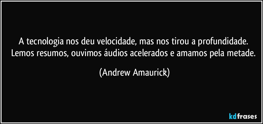 A tecnologia nos deu velocidade, mas nos tirou a profundidade. Lemos resumos, ouvimos áudios acelerados e amamos pela metade. (Andrew Amaurick)
