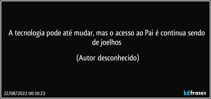 A tecnologia pode até mudar, mas o acesso ao Pai é continua sendo de joelhos (Autor desconhecido)