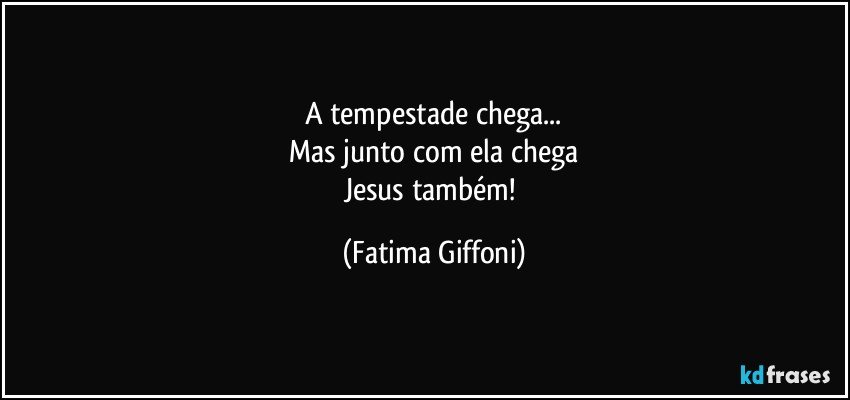 A tempestade chega...
Mas junto com ela chega
Jesus também! (Fatima Giffoni)