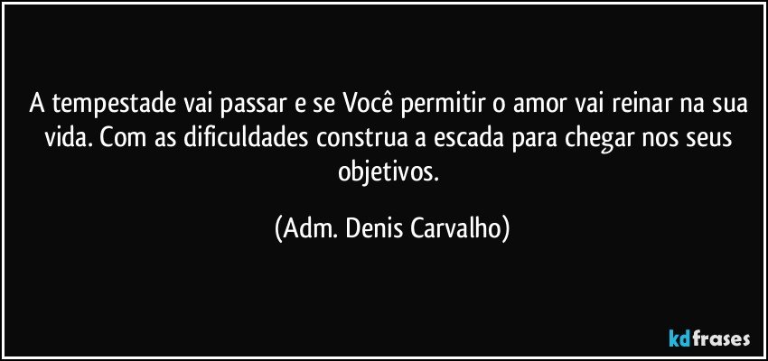 A tempestade vai passar e se Você permitir o amor vai reinar na sua vida.  Com as dificuldades construa a escada para chegar nos seus objetivos. (Adm. Denis Carvalho)